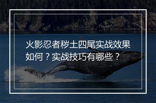 火影忍者秽土四尾实战效果如何？实战技巧有哪些？