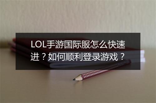 LOL手游国际服怎么快速进？如何顺利登录游戏？