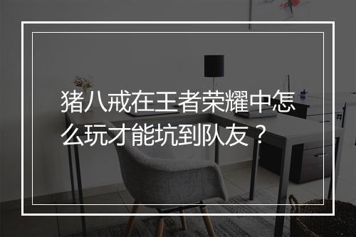 猪八戒在王者荣耀中怎么玩才能坑到队友？