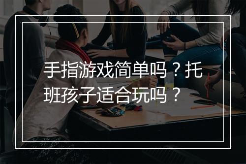 手指游戏简单吗？托班孩子适合玩吗？