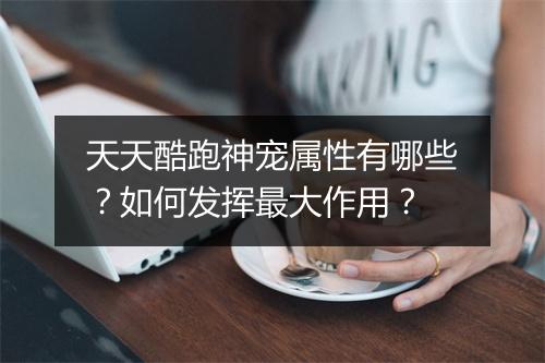 天天酷跑神宠属性有哪些？如何发挥最大作用？