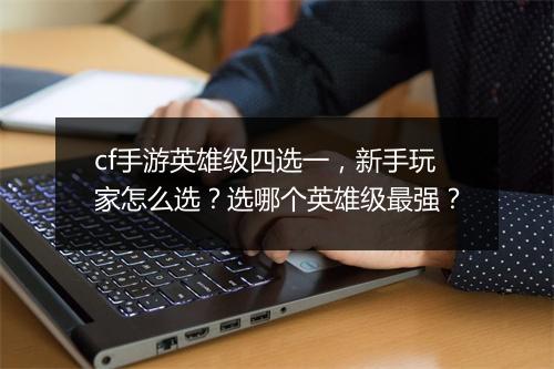 cf手游英雄级四选一，新手玩家怎么选？选哪个英雄级最强？