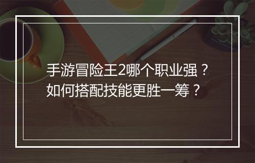 手游冒险王2哪个职业强？如何搭配技能更胜一筹？