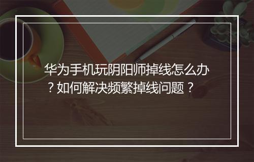 华为手机玩阴阳师掉线怎么办？如何解决频繁掉线问题？