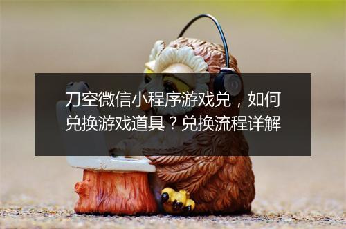 刀空微信小程序游戏兑，如何兑换游戏道具？兑换流程详解
