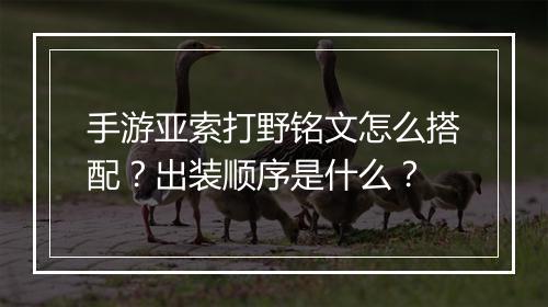 手游亚索打野铭文怎么搭配？出装顺序是什么？