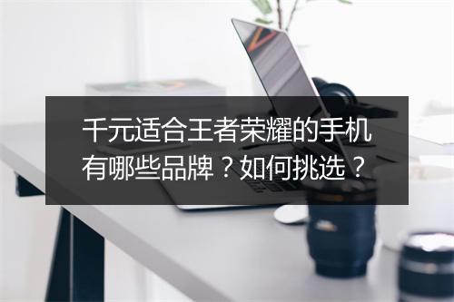 千元适合王者荣耀的手机有哪些品牌？如何挑选？