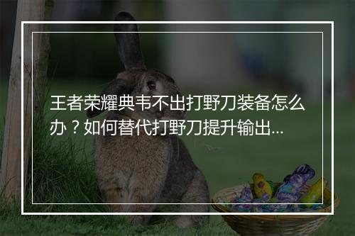 王者荣耀典韦不出打野刀装备怎么办？如何替代打野刀提升输出？