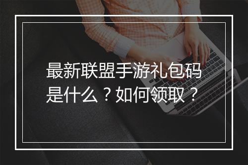 最新联盟手游礼包码是什么？如何领取？