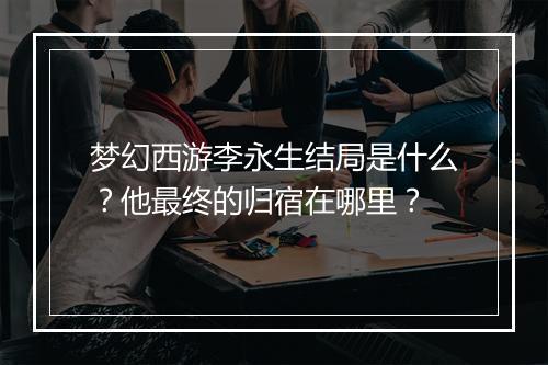 梦幻西游李永生结局是什么？他最终的归宿在哪里？