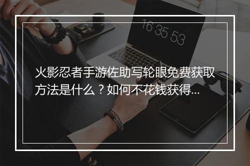 火影忍者手游佐助写轮眼免费获取方法是什么？如何不花钱获得？