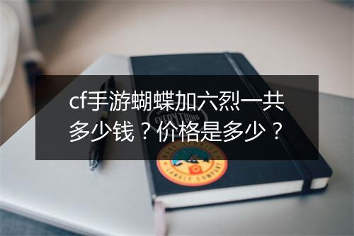 cf手游蝴蝶加六烈一共多少钱？价格是多少？