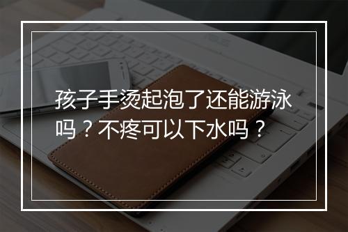 孩子手烫起泡了还能游泳吗？不疼可以下水吗？