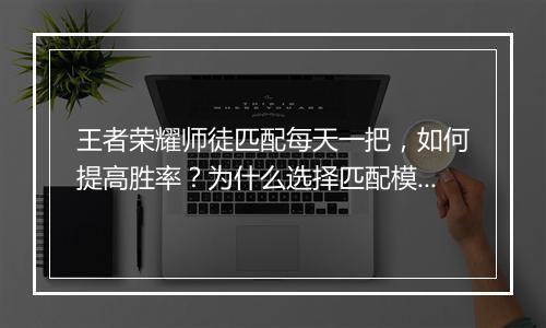 王者荣耀师徒匹配每天一把，如何提高胜率？为什么选择匹配模式？