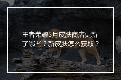 王者荣耀5月皮肤商店更新了哪些？新皮肤怎么获取？