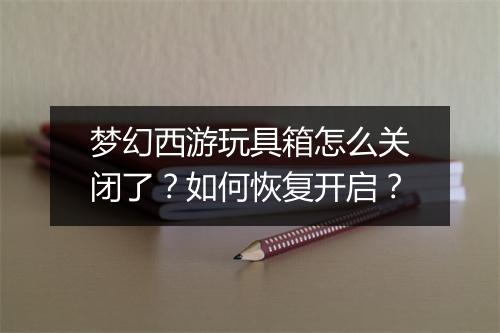 梦幻西游玩具箱怎么关闭了？如何恢复开启？