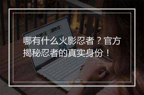 哪有什么火影忍者？官方揭秘忍者的真实身份！
