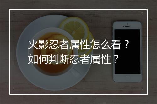 火影忍者属性怎么看？如何判断忍者属性？