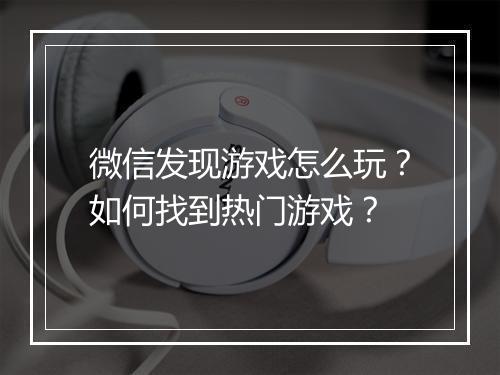 微信发现游戏怎么玩?如何找到热门游戏?
