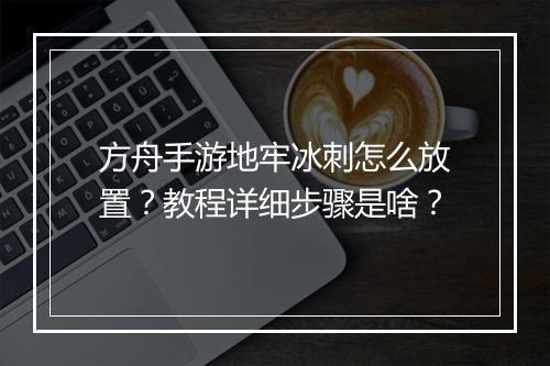 方舟手游地牢冰刺怎么放置？教程详细步骤是啥？