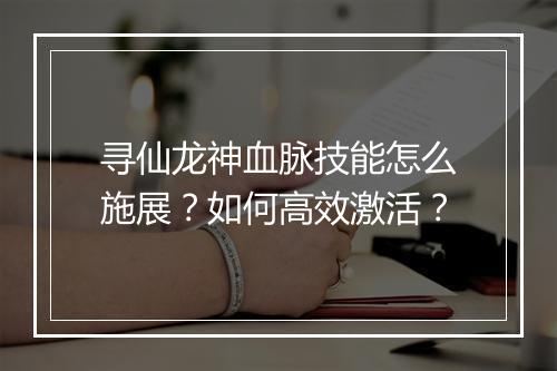 寻仙龙神血脉技能怎么施展？如何高效激活？