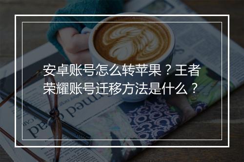 安卓账号怎么转苹果？王者荣耀账号迁移方法是什么？