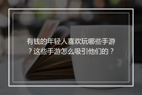 有钱的年轻人喜欢玩哪些手游？这些手游怎么吸引他们的？