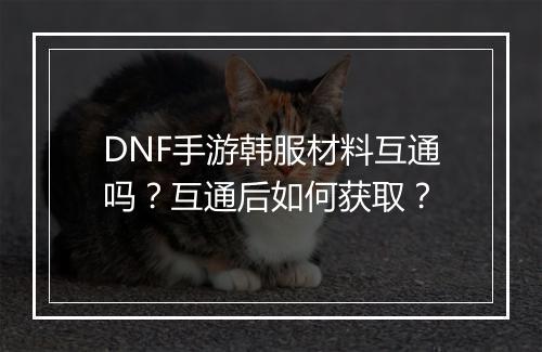 DNF手游韩服材料互通吗？互通后如何获取？