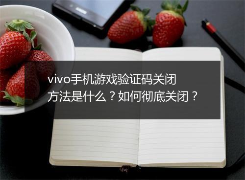 vivo手机游戏验证码关闭方法是什么？如何彻底关闭？
