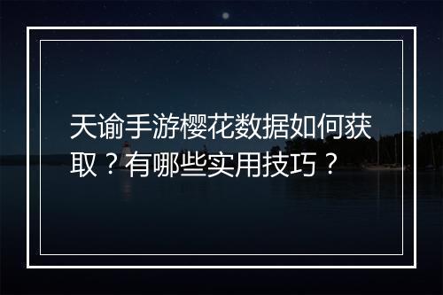 天谕手游樱花数据如何获取？有哪些实用技巧？
