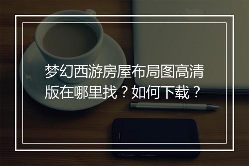 梦幻西游房屋布局图高清版在哪里找？如何下载？
