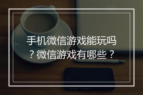 手机微信游戏能玩吗？微信游戏有哪些？