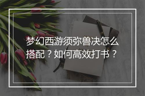 梦幻西游须弥兽决怎么搭配？如何高效打书？