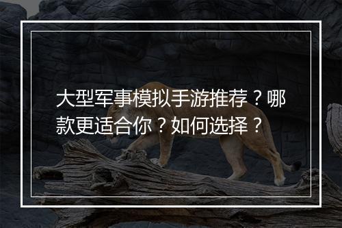 大型军事模拟手游推荐？哪款更适合你？如何选择？