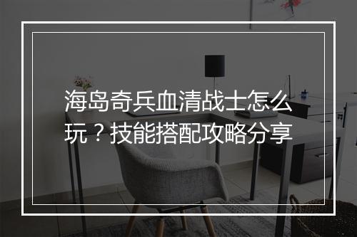 海岛奇兵血清战士怎么玩？技能搭配攻略分享