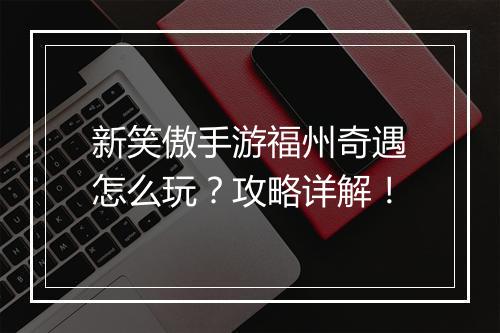 新笑傲手游福州奇遇怎么玩？攻略详解！