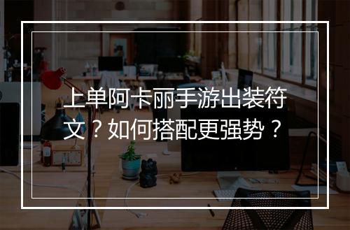 上单阿卡丽手游出装符文？如何搭配更强势？