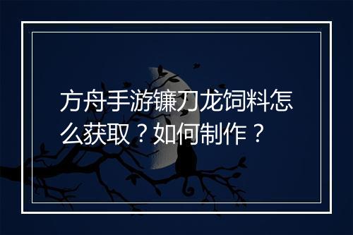 方舟手游镰刀龙饲料怎么获取？如何制作？