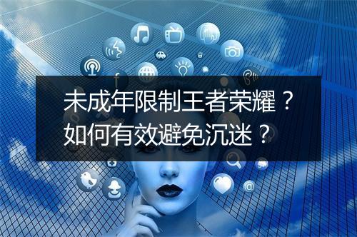未成年限制王者荣耀？如何有效避免沉迷？