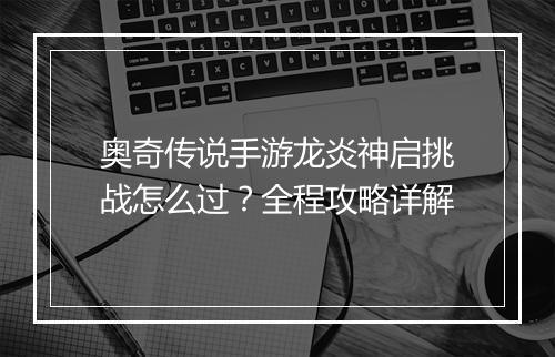 奥奇传说手游龙炎神启挑战怎么过？全程攻略详解