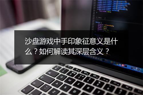 沙盘游戏中手印象征意义是什么？如何解读其深层含义？