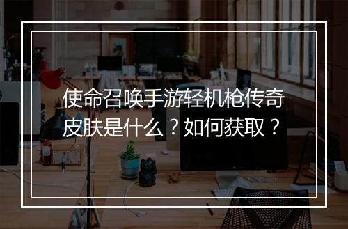 使命召唤手游轻机枪传奇皮肤是什么？如何获取？