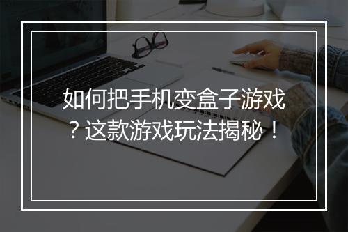 如何把手机变盒子游戏？这款游戏玩法揭秘！