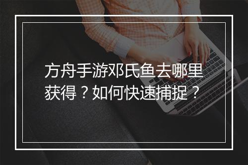 方舟手游邓氏鱼去哪里获得？如何快速捕捉？