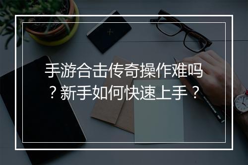 手游合击传奇操作难吗？新手如何快速上手？