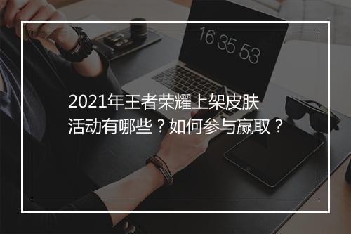 2021年王者荣耀上架皮肤活动有哪些？如何参与赢取？