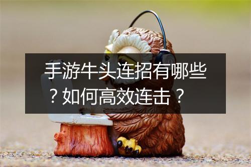 手游牛头连招有哪些？如何高效连击？
