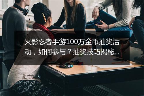 火影忍者手游100万金币抽奖活动，如何参与？抽奖技巧揭秘？