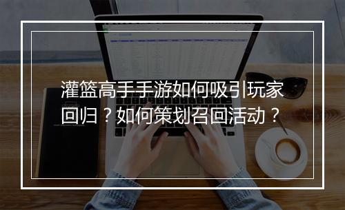 灌篮高手手游如何吸引玩家回归？如何策划召回活动？