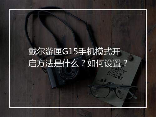 戴尔游匣G15手机模式开启方法是什么？如何设置？
